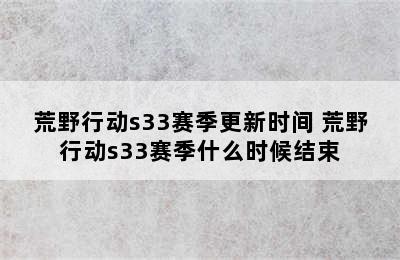 荒野行动s33赛季更新时间 荒野行动s33赛季什么时候结束